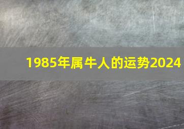 1985年属牛人的运势2024