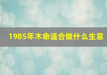 1985年木命适合做什么生意