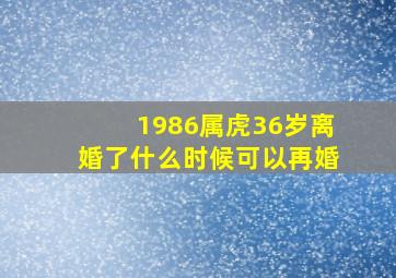 1986属虎36岁离婚了什么时候可以再婚