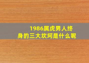 1986属虎男人终身的三大坎坷是什么呢