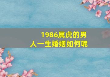 1986属虎的男人一生婚姻如何呢