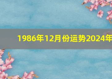 1986年12月份运势2024年