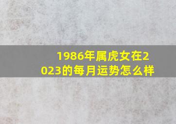 1986年属虎女在2023的每月运势怎么样