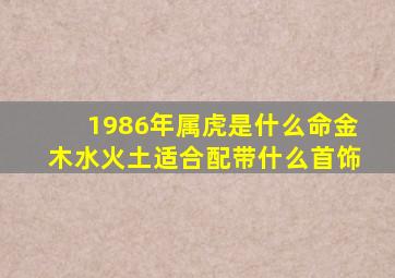 1986年属虎是什么命金木水火土适合配带什么首饰