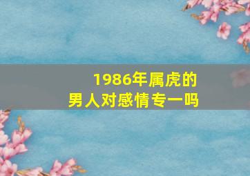 1986年属虎的男人对感情专一吗