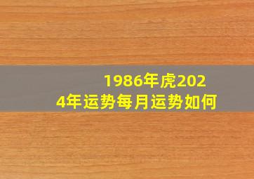 1986年虎2024年运势每月运势如何