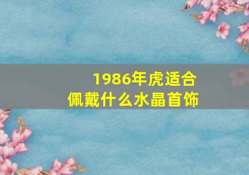 1986年虎适合佩戴什么水晶首饰