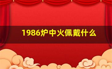 1986炉中火佩戴什么