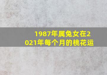 1987年属兔女在2021年每个月的桃花运