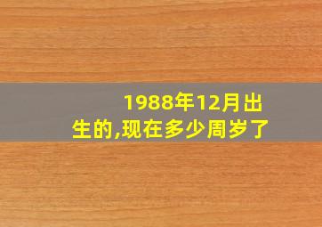 1988年12月出生的,现在多少周岁了