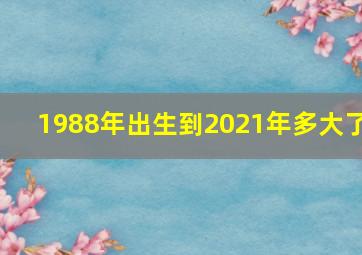 1988年出生到2021年多大了