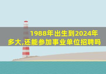 1988年出生到2024年多大,还能参加事业单位招聘吗