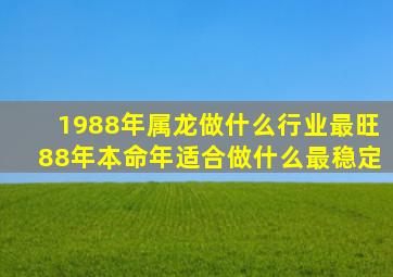 1988年属龙做什么行业最旺88年本命年适合做什么最稳定