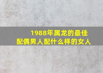 1988年属龙的最佳配偶男人配什么样的女人