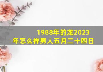 1988年的龙2023年怎么样男人五月二十四日