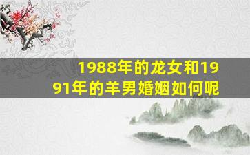 1988年的龙女和1991年的羊男婚姻如何呢