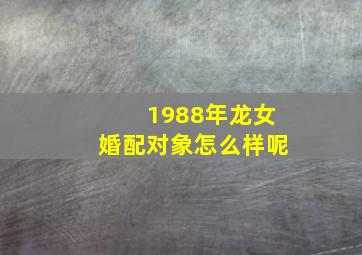 1988年龙女婚配对象怎么样呢