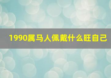 1990属马人佩戴什么旺自己