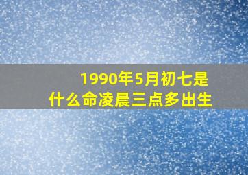 1990年5月初七是什么命凌晨三点多出生