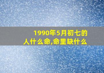 1990年5月初七的人什么命,命里缺什么