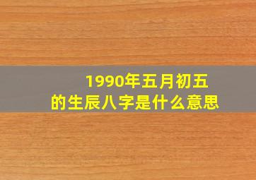 1990年五月初五的生辰八字是什么意思