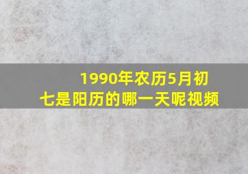 1990年农历5月初七是阳历的哪一天呢视频