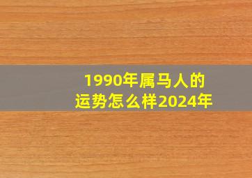 1990年属马人的运势怎么样2024年