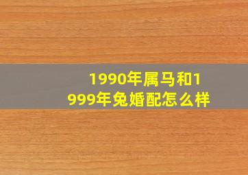 1990年属马和1999年兔婚配怎么样