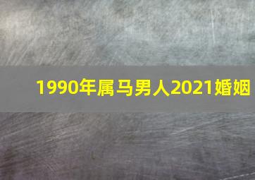 1990年属马男人2021婚姻