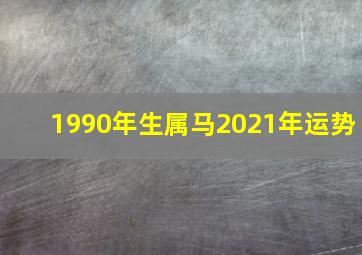 1990年生属马2021年运势