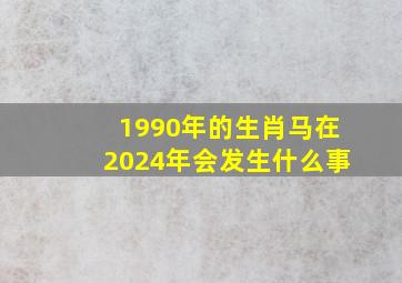 1990年的生肖马在2024年会发生什么事