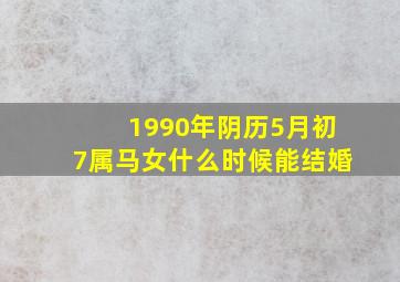 1990年阴历5月初7属马女什么时候能结婚