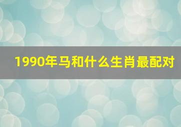 1990年马和什么生肖最配对