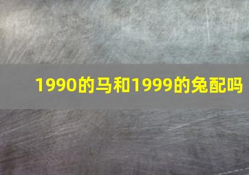 1990的马和1999的兔配吗