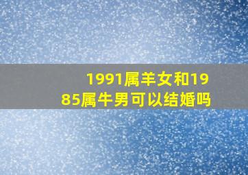 1991属羊女和1985属牛男可以结婚吗