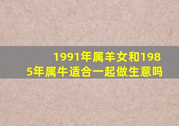 1991年属羊女和1985年属牛适合一起做生意吗