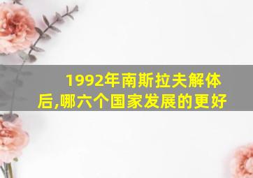 1992年南斯拉夫解体后,哪六个国家发展的更好