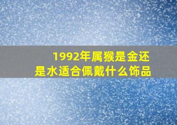 1992年属猴是金还是水适合佩戴什么饰品