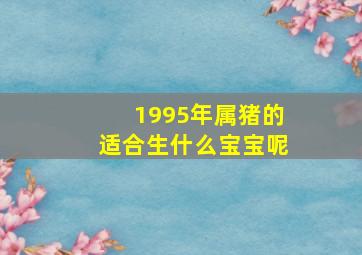 1995年属猪的适合生什么宝宝呢