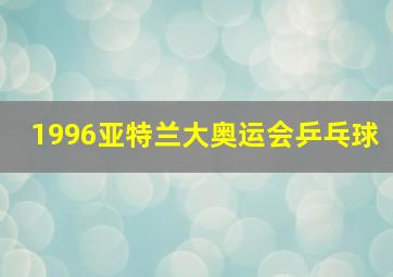 1996亚特兰大奥运会乒乓球