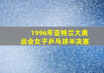 1996年亚特兰大奥运会女子乒乓球半决赛