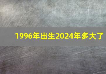 1996年出生2024年多大了