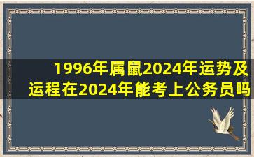 1996年属鼠2024年运势及运程在2024年能考上公务员吗