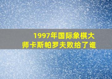 1997年国际象棋大师卡斯帕罗夫败给了谁