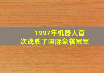 1997年机器人首次战胜了国际象棋冠军