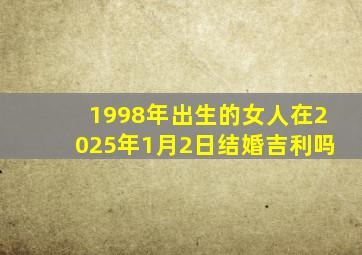 1998年出生的女人在2025年1月2日结婚吉利吗