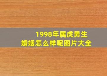 1998年属虎男生婚姻怎么样呢图片大全