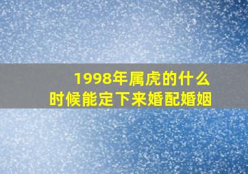 1998年属虎的什么时候能定下来婚配婚姻