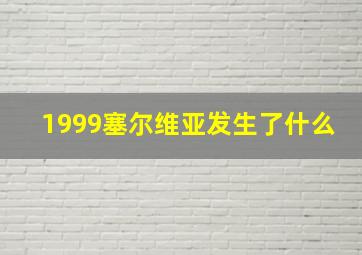 1999塞尔维亚发生了什么