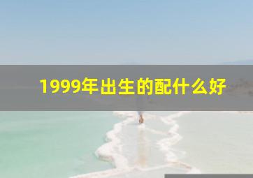 1999年出生的配什么好